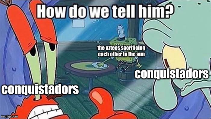 "Wait so you mean we killed bob for no reason?" | the aztecs sacrificing each other to the sun; conquistadors; conquistadors | image tagged in how do we tell him | made w/ Imgflip meme maker