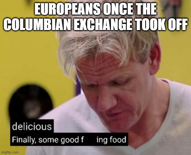 Good Food | EUROPEANS ONCE THE COLUMBIAN EXCHANGE TOOK OFF | image tagged in gordon ramsey good food | made w/ Imgflip meme maker