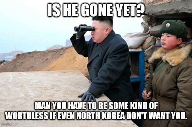 north korea looking at things  | IS HE GONE YET? MAN YOU HAVE TO BE SOME KIND OF WORTHLESS IF EVEN NORTH KOREA DON'T WANT YOU. | image tagged in north korea looking at things | made w/ Imgflip meme maker