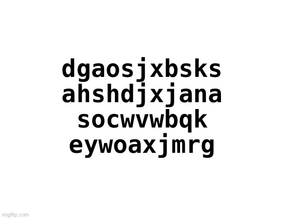 dgaosjxbsks
ahshdjxjana
socwvwbqk
eywoaxjmrg | made w/ Imgflip meme maker