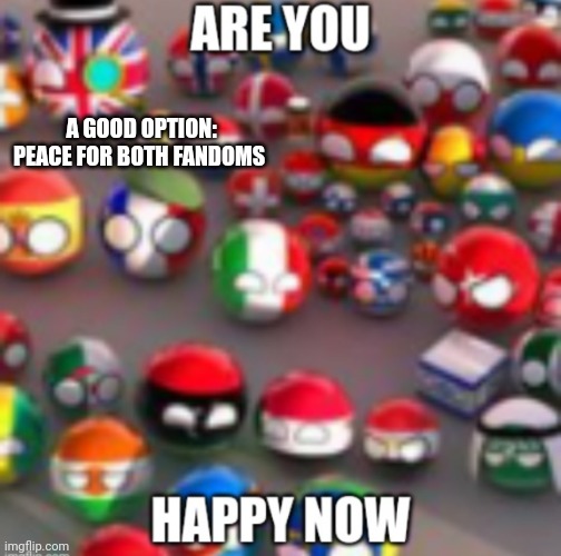 Countryballs | A GOOD OPTION: PEACE FOR BOTH FANDOMS | image tagged in countryballs,countryhuman haters will like this | made w/ Imgflip meme maker