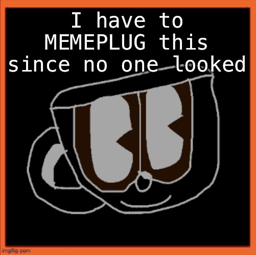 Charles the Coffee Mug speech | I have to MEMEPLUG this since no one looked | image tagged in charles the coffee mug speech | made w/ Imgflip meme maker