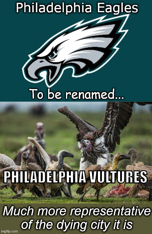 Philadelphia Eagles; To be renamed... PHILADELPHIA VULTURES; Much more representative of the dying city it is | image tagged in leftists,liberal logic,idiocracy | made w/ Imgflip meme maker