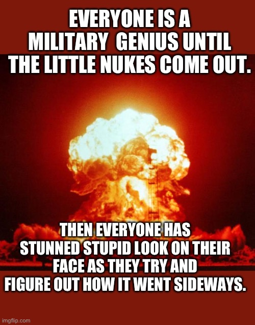 Yep | EVERYONE IS A MILITARY  GENIUS UNTIL THE LITTLE NUKES COME OUT. THEN EVERYONE HAS STUNNED STUPID LOOK ON THEIR FACE AS THEY TRY AND FIGURE OUT HOW IT WENT SIDEWAYS. | image tagged in nuke,ukraine,russia,democrats | made w/ Imgflip meme maker