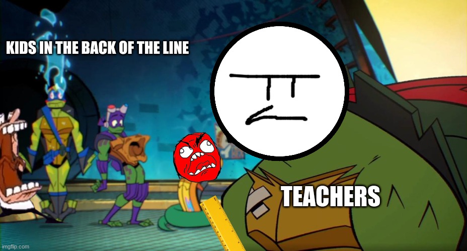 Teachers when kids. | KIDS IN THE BACK OF THE LINE; TEACHERS | image tagged in raph pizza puffs,mad teachers | made w/ Imgflip meme maker