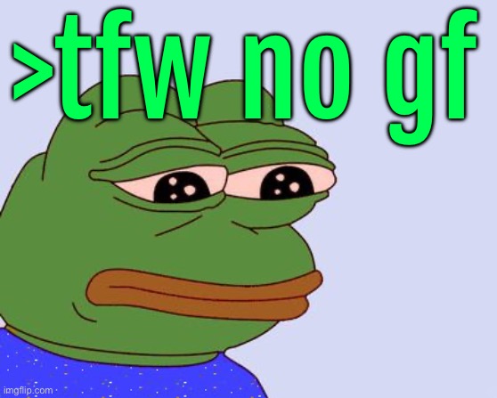tfw no gf | >tfw no gf | image tagged in pepe the frog | made w/ Imgflip meme maker