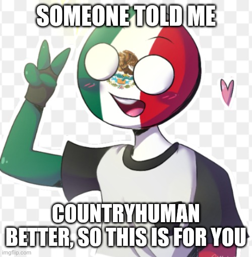 Mexico | SOMEONE TOLD ME; COUNTRYHUMAN BETTER, SO THIS IS FOR YOU | image tagged in mexico | made w/ Imgflip meme maker