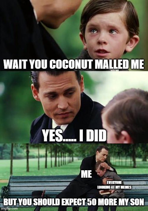 Finding Neverland | WAIT YOU COCONUT MALLED ME; YES..... I DID; ME; EVERYONE LOOKING AT MY MEMES; BUT YOU SHOULD EXPECT 50 MORE MY SON | image tagged in memes,finding neverland | made w/ Imgflip meme maker