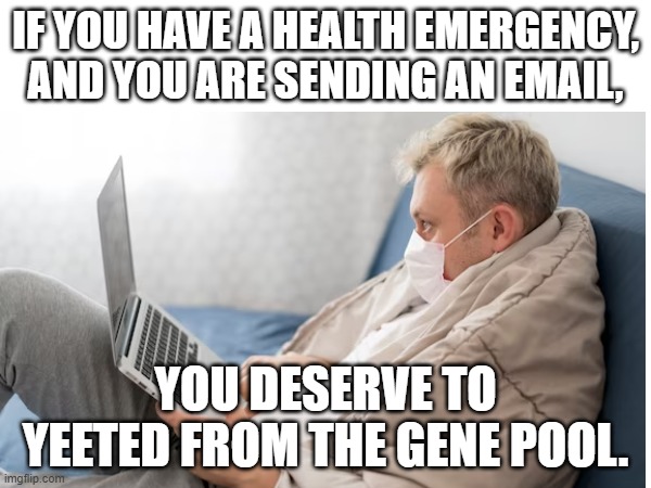 Emergency Email | IF YOU HAVE A HEALTH EMERGENCY, AND YOU ARE SENDING AN EMAIL, YOU DESERVE TO YEETED FROM THE GENE POOL. | image tagged in sick,emergency,call 911,gene pool | made w/ Imgflip meme maker