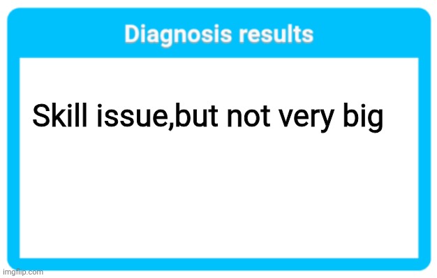 Diagnosis results | Skill issue,but not very big | image tagged in diagnosis results | made w/ Imgflip meme maker
