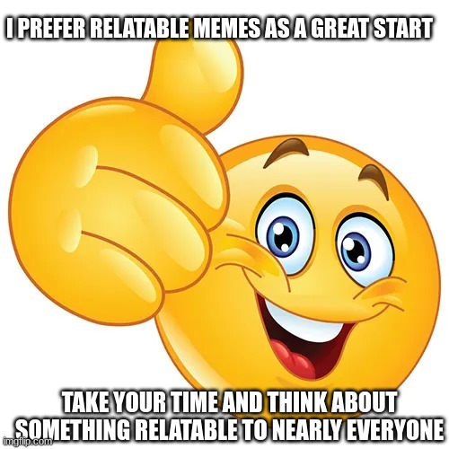 Thumbs up bitches | I PREFER RELATABLE MEMES AS A GREAT START TAKE YOUR TIME AND THINK ABOUT SOMETHING RELATABLE TO NEARLY EVERYONE | image tagged in thumbs up bitches | made w/ Imgflip meme maker
