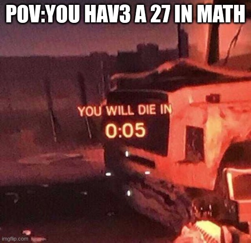 dont ask why this is so specific | POV:YOU HAV3 A 27 IN MATH | image tagged in you will die in 0 05 | made w/ Imgflip meme maker