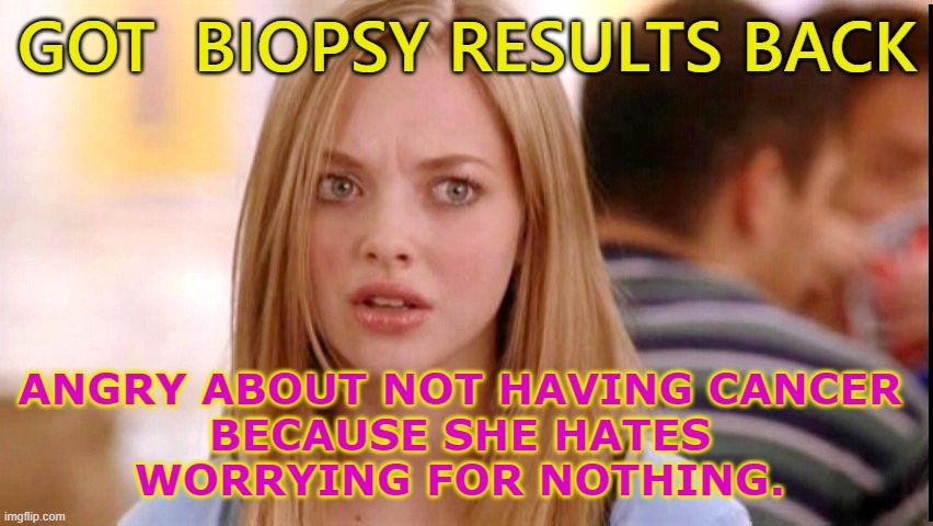 Some People . . . | GOT  BIOPSY RESULTS BACK; ANGRY ABOUT NOT HAVING CANCER 
BECAUSE SHE HATES 
WORRYING FOR NOTHING. | image tagged in dumb blonde | made w/ Imgflip meme maker