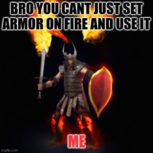 guy with a flaming set of armor. | BRO YOU CANT JUST SET ARMOR ON FIRE AND USE IT; ME | image tagged in guy with a flaming set of armor | made w/ Imgflip meme maker