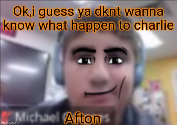 man face michael | Afton Ok,i guess ya dknt wanna know what happen to charlie | image tagged in man face michael | made w/ Imgflip meme maker