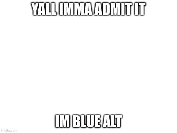 YALL IMMA ADMIT IT; IM BLUE ALT | made w/ Imgflip meme maker