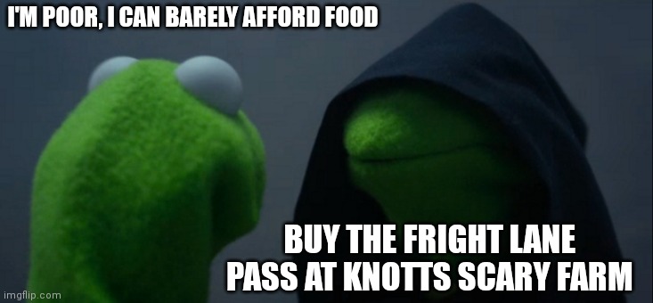 Haunt season problems | I'M POOR, I CAN BARELY AFFORD FOOD; BUY THE FRIGHT LANE PASS AT KNOTTS SCARY FARM | image tagged in memes,evil kermit,i love halloween,halloween | made w/ Imgflip meme maker