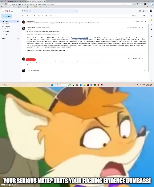there absolute clowns. I GAVE THEM ALL THE EVIDENCE! | YOUR SERIOUS MATE? THATS YOUR FUCKING EVIDENCE DUMBASS! | image tagged in bullshit,mad,pissed off,cartoon,anti furry,furry | made w/ Imgflip meme maker