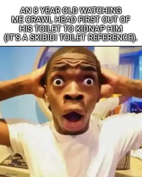 I hate skibidi toilet. | AN 8 YEAR OLD WATCHING ME CRAWL HEAD FIRST OUT OF HIS TOILET TO KIDNAP HIM (IT'S A SKIBIDI TOILET REFERENCE). | image tagged in surprised black guy | made w/ Imgflip meme maker