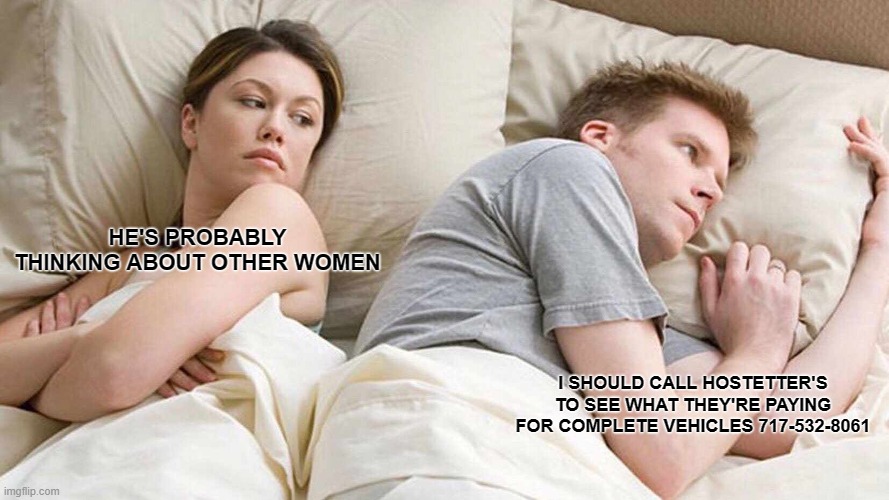I Bet He's Thinking About Other Women Meme | HE'S PROBABLY THINKING ABOUT OTHER WOMEN; I SHOULD CALL HOSTETTER'S TO SEE WHAT THEY'RE PAYING FOR COMPLETE VEHICLES 717-532-8061 | image tagged in memes,i bet he's thinking about other women | made w/ Imgflip meme maker
