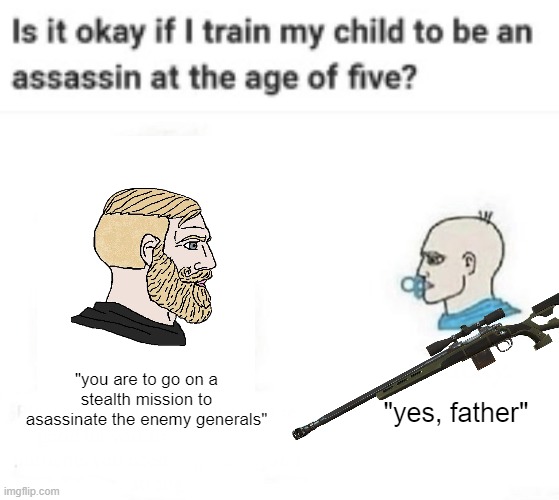 "you are to go on a stealth mission to asassinate the enemy generals"; "yes, father" | image tagged in chad baby | made w/ Imgflip meme maker