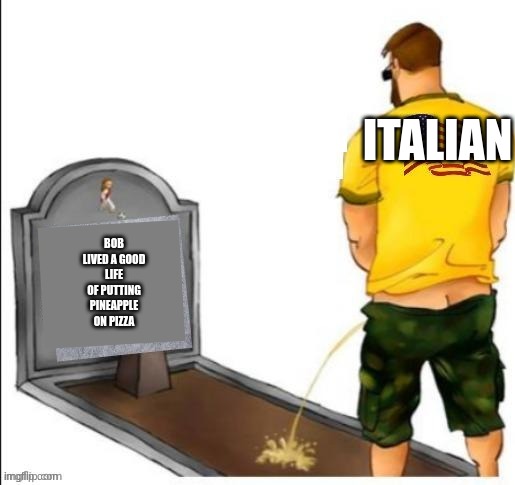 Pissing Patriot cemetery | ITALIAN; BOB LIVED A GOOD LIFE OF PUTTING PINEAPPLE ON PIZZA | image tagged in pissing patriot cemetery | made w/ Imgflip meme maker