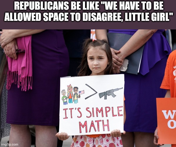 Sad cuz it's true | REPUBLICANS BE LIKE "WE HAVE TO BE ALLOWED SPACE TO DISAGREE, LITTLE GIRL" | image tagged in gun,worship,republicans | made w/ Imgflip meme maker