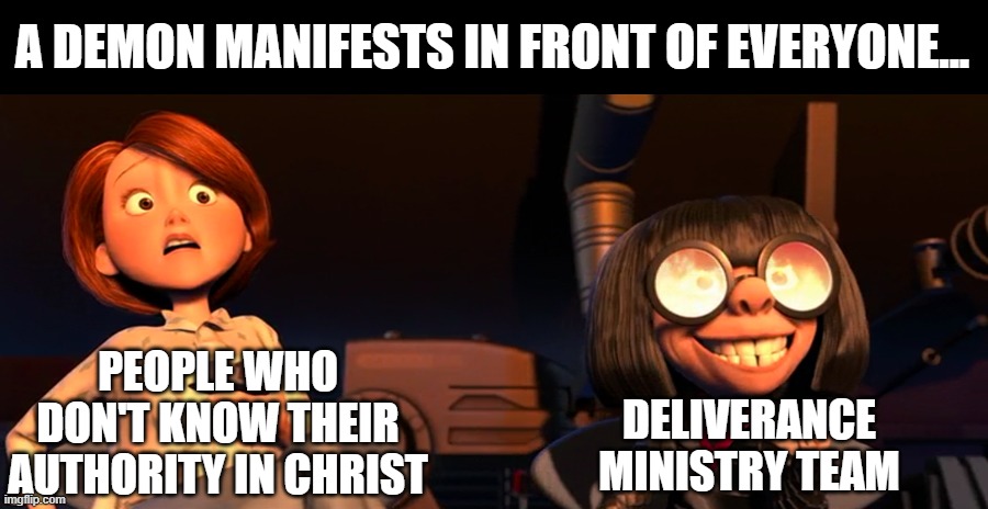 Edna Excited Helen Scared | A DEMON MANIFESTS IN FRONT OF EVERYONE... PEOPLE WHO DON'T KNOW THEIR AUTHORITY IN CHRIST; DELIVERANCE MINISTRY TEAM | image tagged in edna excited helen scared | made w/ Imgflip meme maker