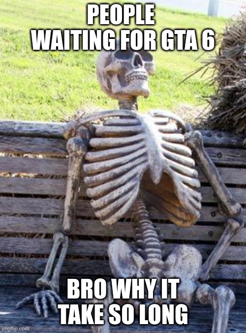 Waiting Skeleton Meme | PEOPLE  WAITING FOR GTA 6; BRO WHY IT TAKE SO LONG | image tagged in memes,waiting skeleton | made w/ Imgflip meme maker