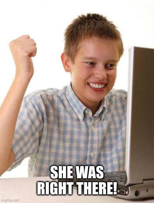 First Day On The Internet Kid Meme | SHE WAS RIGHT THERE! | image tagged in memes,first day on the internet kid | made w/ Imgflip meme maker