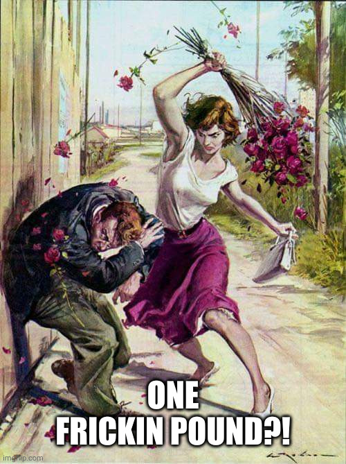 Beaten with Roses | ONE FRICKIN POUND?! | image tagged in beaten with roses | made w/ Imgflip meme maker