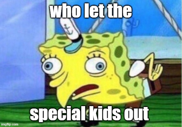 SPONGETARD | who let the; special kids out | image tagged in memes,mocking spongebob,funny,spongebob,special education,funny memes | made w/ Imgflip meme maker