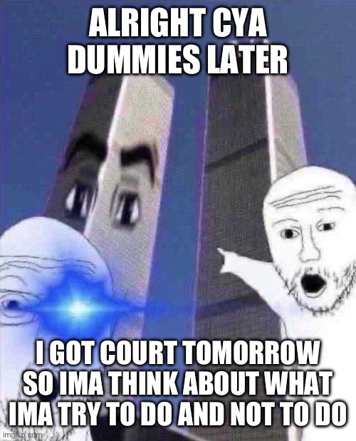 OmG TWINIES TOWER | ALRIGHT CYA DUMMIES LATER; I GOT COURT TOMORROW SO IMA THINK ABOUT WHAT IMA TRY TO DO AND NOT TO DO | image tagged in ong twinies tower | made w/ Imgflip meme maker