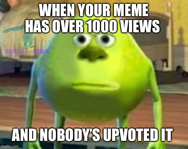 This is when you know your memes are really terrible | WHEN YOUR MEME HAS OVER 1000 VIEWS; AND NOBODY’S UPVOTED IT | image tagged in monsters inc | made w/ Imgflip meme maker