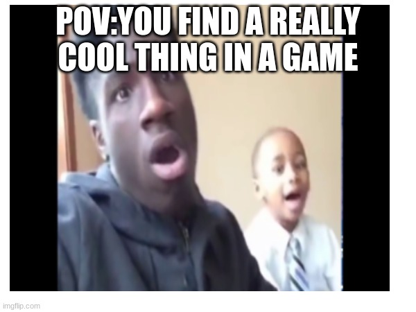ohhhh ma god | POV:YOU FIND A REALLY COOL THING IN A GAME | image tagged in memes | made w/ Imgflip meme maker