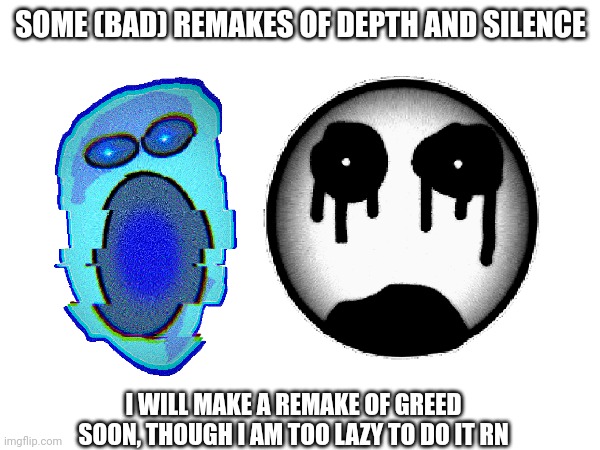 SOME (BAD) REMAKES OF DEPTH AND SILENCE; I WILL MAKE A REMAKE OF GREED SOON, THOUGH I AM TOO LAZY TO DO IT RN | made w/ Imgflip meme maker