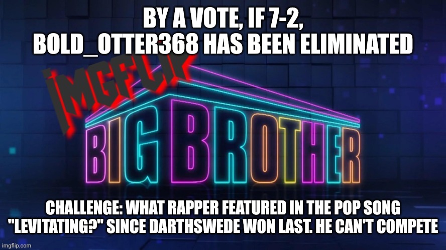 Challenge | BY A VOTE, IF 7-2, BOLD_OTTER368 HAS BEEN ELIMINATED; CHALLENGE: WHAT RAPPER FEATURED IN THE POP SONG "LEVITATING?" SINCE DARTHSWEDE WON LAST. HE CAN'T COMPETE | image tagged in imgflip big brother 2 logo | made w/ Imgflip meme maker