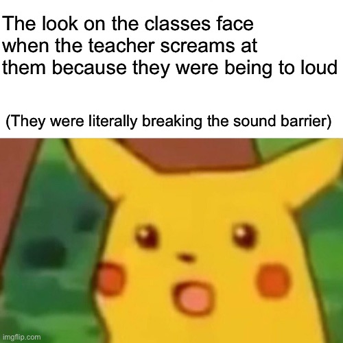 Surprised Pikachu | The look on the classes face when the teacher screams at them because they were being to loud; (They were literally breaking the sound barrier) | image tagged in memes,surprised pikachu | made w/ Imgflip meme maker