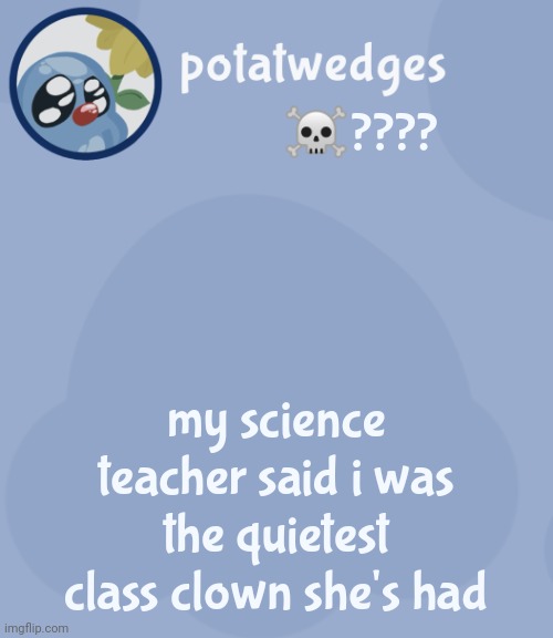 potats third squish temp no way | ☠️???? my science teacher said i was the quietest class clown she's had | image tagged in potats third squish temp no way | made w/ Imgflip meme maker