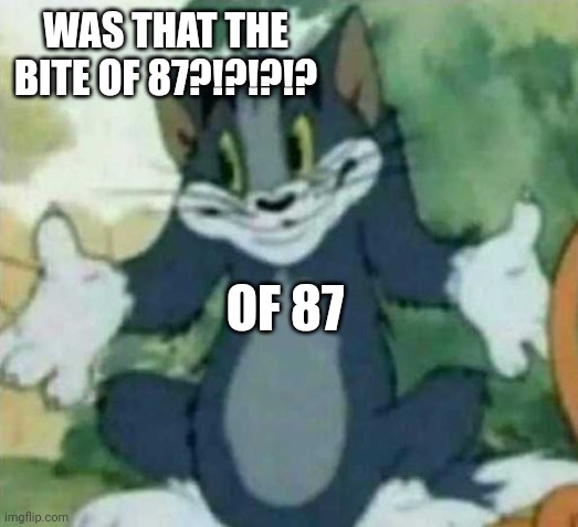 Cool | WAS THAT THE BITE OF 87?!?!?!? OF 87 | image tagged in tom i dont know meme | made w/ Imgflip meme maker