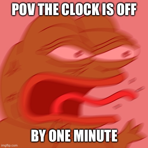 Aaaaaaaag | POV THE CLOCK IS OFF; BY ONE MINUTE | image tagged in rage pepe,clock,rage,oh wow are you actually reading these tags,hello | made w/ Imgflip meme maker
