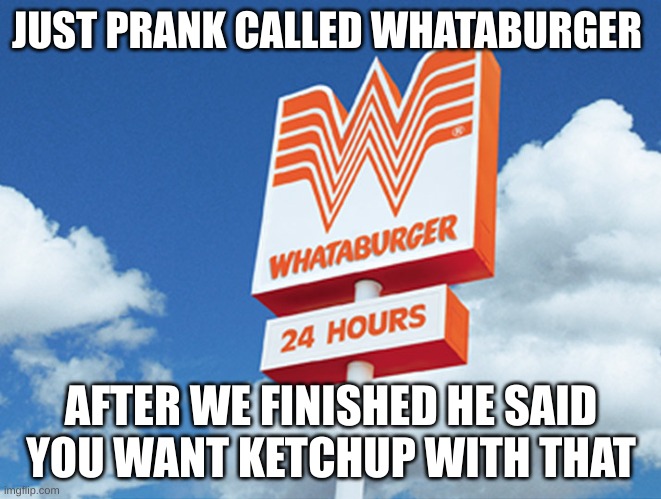 We acted like scammers | JUST PRANK CALLED WHATABURGER; AFTER WE FINISHED HE SAID YOU WANT KETCHUP WITH THAT | image tagged in whataburger | made w/ Imgflip meme maker