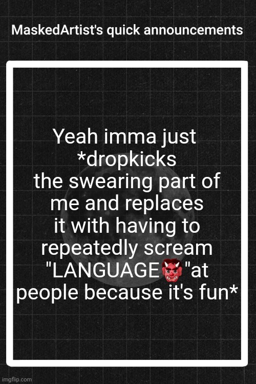 /srs | Yeah imma just 
*dropkicks the swearing part of me and replaces it with having to repeatedly scream "LANGUAGE👹"at people because it's fun* | image tagged in anartistwithamask's quick announcements | made w/ Imgflip meme maker