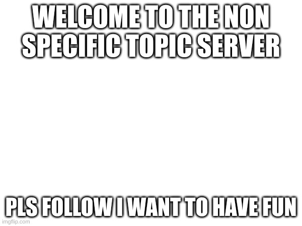 WELCOME TO THE NON SPECIFIC TOPIC SERVER; PLS FOLLOW I WANT TO HAVE FUN | made w/ Imgflip meme maker