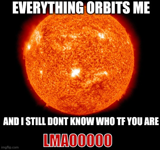 EVERYTHING ORBITS ME; AND I STILL DONT KNOW WHO TF YOU ARE; LMAOOOOO | made w/ Imgflip meme maker