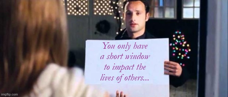 love actually sign | You only have a short window to impact the lives of others... | image tagged in love actually sign | made w/ Imgflip meme maker