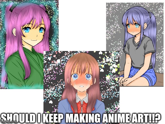Should I? | SHOULD I KEEP MAKING ANIME ART!!? | image tagged in blank white template | made w/ Imgflip meme maker