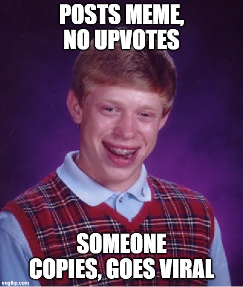 Bad Luck Brian | POSTS MEME, NO UPVOTES; SOMEONE COPIES, GOES VIRAL | image tagged in memes,bad luck brian | made w/ Imgflip meme maker