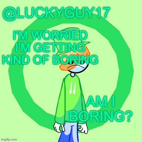 be honest as you can, what's y'alls opinion about me | I'M WORRIED I'M GETTING KIND OF BORING; AM I BORING? | image tagged in luckyguy17 template | made w/ Imgflip meme maker