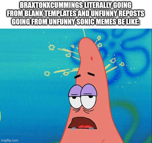 Dumb Patrick Star | BRAXTONXCUMMINGS LITERALLY GOING FROM BLANK TEMPLATES AND UNFUNNY REPOSTS GOING FROM UNFUNNY SONIC MEMES BE LIKE: | image tagged in dumb patrick star | made w/ Imgflip meme maker